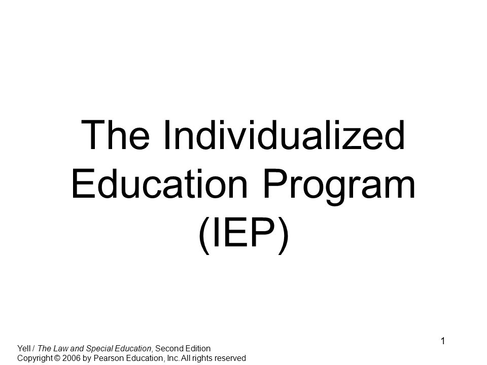 1 The Individualized Education Program (IEP) Yell / The Law and Special Education, Second Edition Copyright © 2006 by Pearson Education, Inc.
