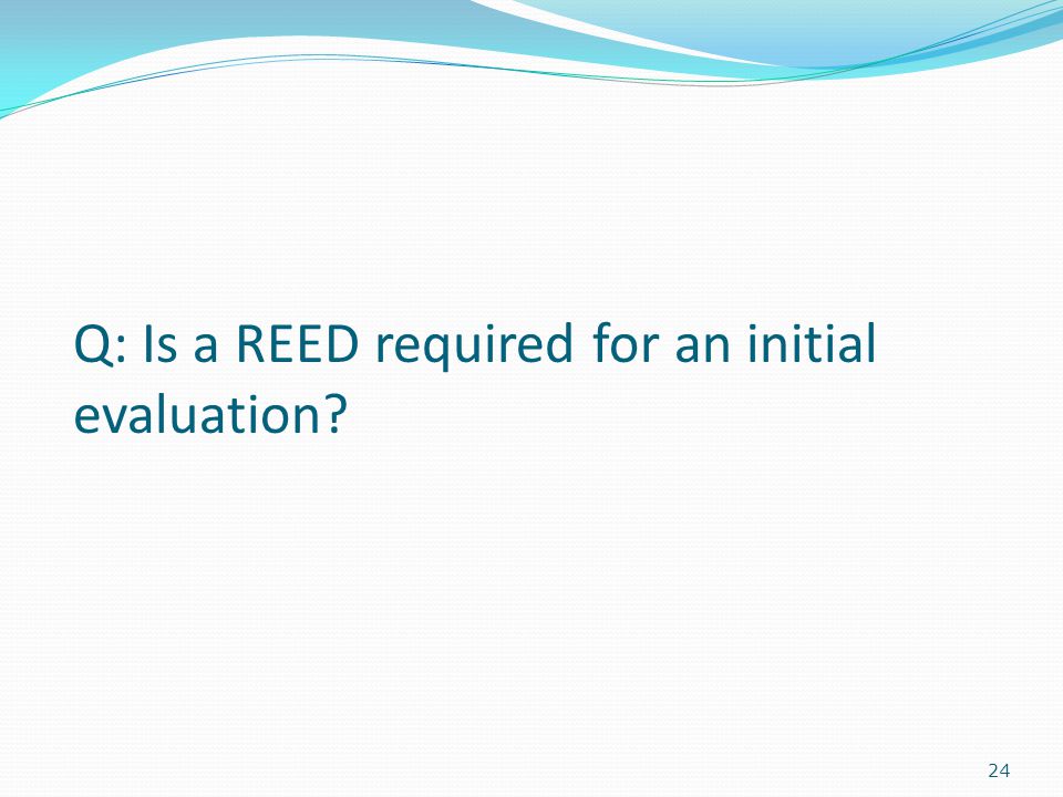 24 Q: Is a REED required for an initial evaluation