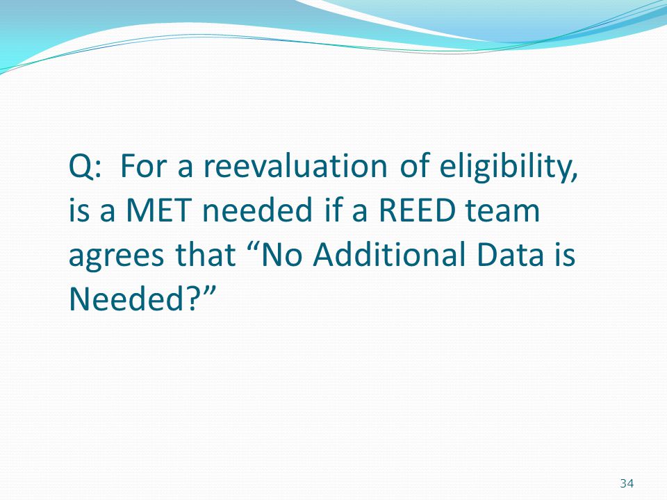 34 Q: For a reevaluation of eligibility, is a MET needed if a REED team agrees that No Additional Data is Needed