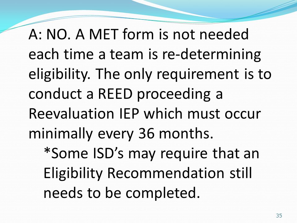 35 A: NO. A MET form is not needed each time a team is re-determining eligibility.
