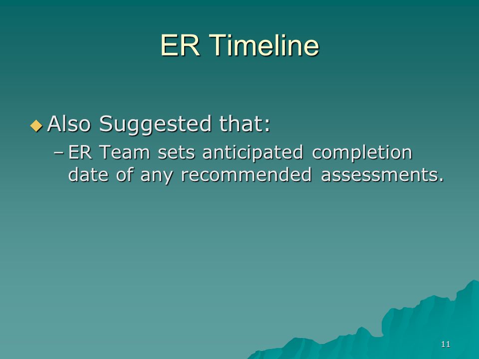 11 ER Timeline  Also Suggested that: –ER Team sets anticipated completion date of any recommended assessments.