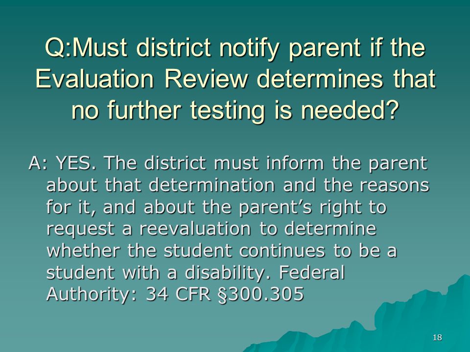 18 Q:Must district notify parent if the Evaluation Review determines that no further testing is needed.