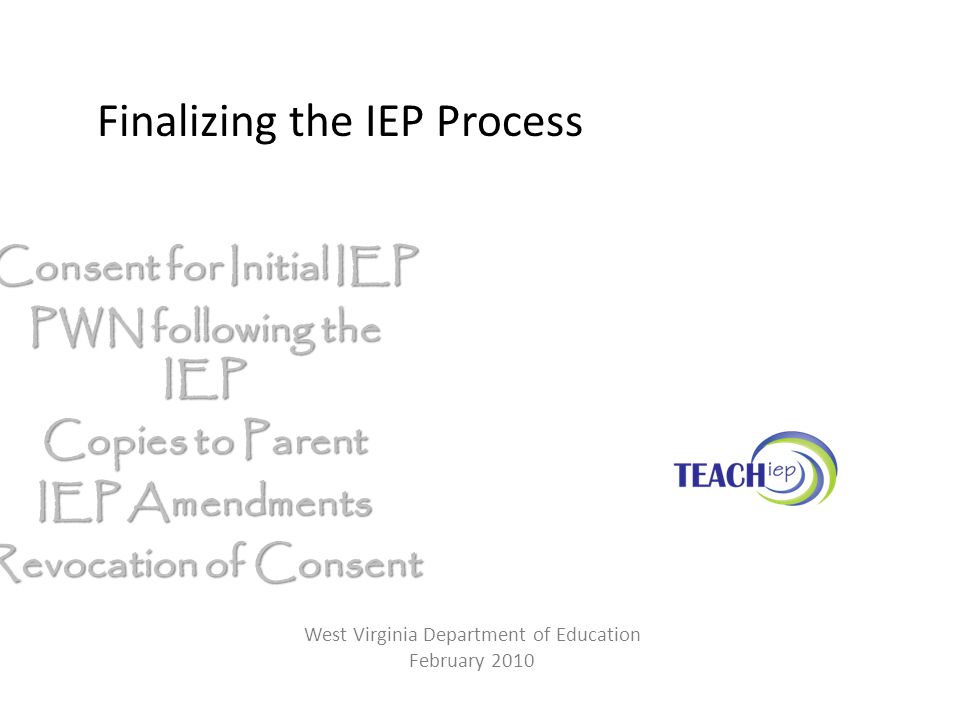 Finalizing the IEP Process Consent for Initial IEP PWN following the IEP Copies to Parent IEP Amendments Revocation of Consent West Virginia Department of Education February 2010