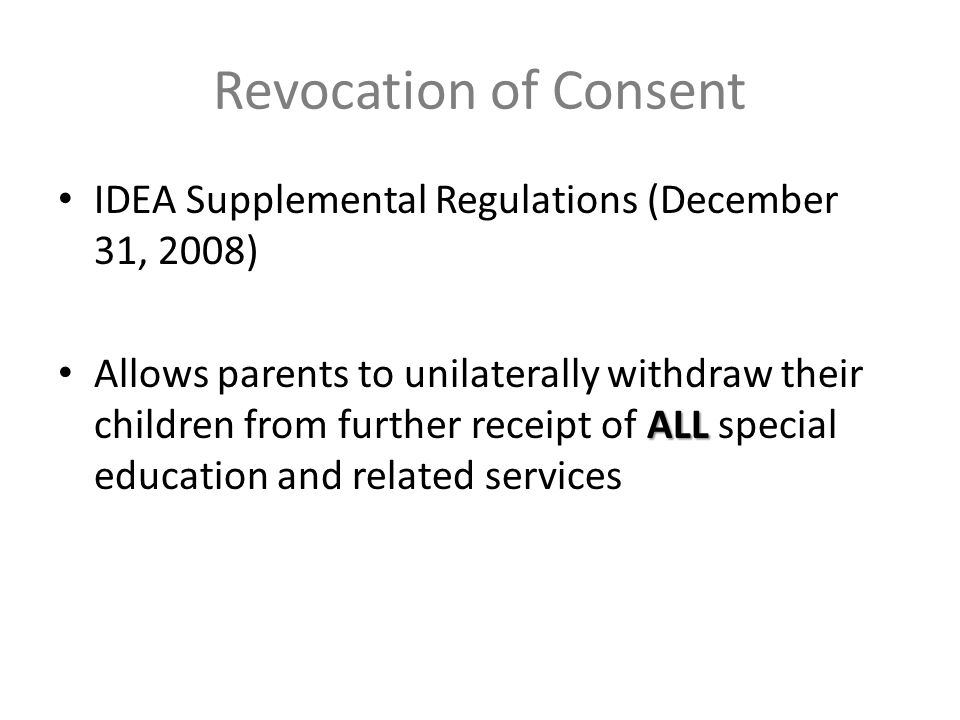 Revocation of Consent IDEA Supplemental Regulations (December 31, 2008) ALL Allows parents to unilaterally withdraw their children from further receipt of ALL special education and related services