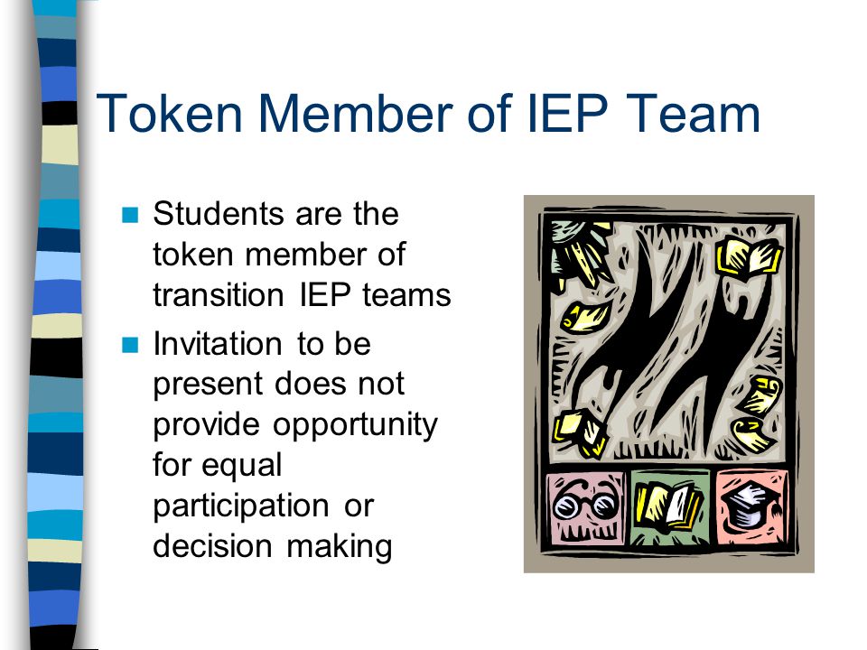 Token Member of IEP Team Students are the token member of transition IEP teams Invitation to be present does not provide opportunity for equal participation or decision making