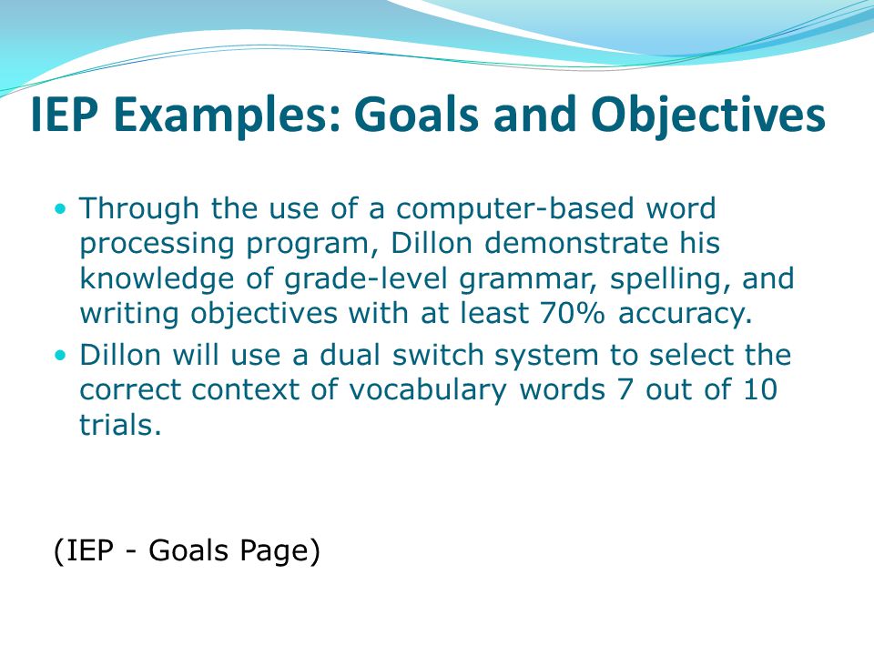 IEP Examples: Goals and Objectives Through the use of a computer-based word processing program, Dillon demonstrate his knowledge of grade-level grammar, spelling, and writing objectives with at least 70% accuracy.
