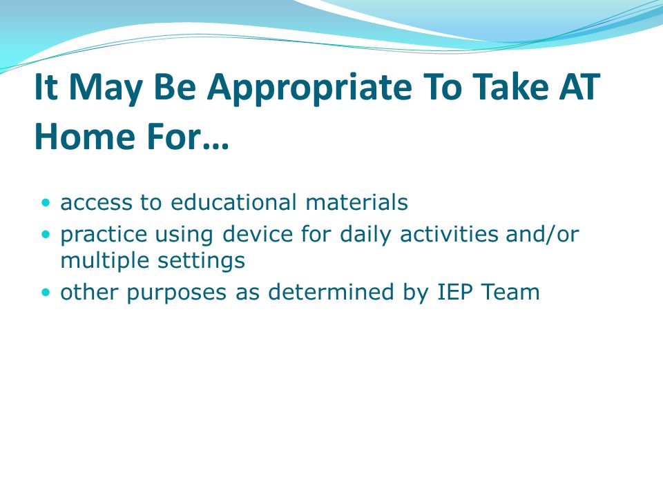It May Be Appropriate To Take AT Home For… access to educational materials practice using device for daily activities and/or multiple settings other purposes as determined by IEP Team