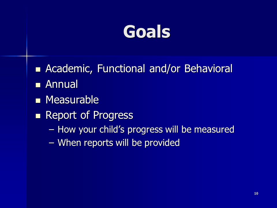 10 Goals Academic, Functional and/or Behavioral Academic, Functional and/or Behavioral Annual Annual Measurable Measurable Report of Progress Report of Progress –How your child’s progress will be measured –When reports will be provided