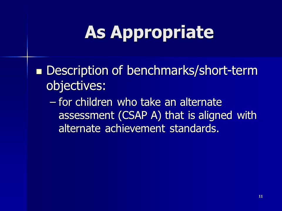 11 As Appropriate Description of benchmarks/short-term objectives: Description of benchmarks/short-term objectives: –for children who take an alternate assessment (CSAP A) that is aligned with alternate achievement standards.