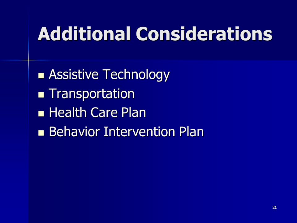 21 Additional Considerations Assistive Technology Assistive Technology Transportation Transportation Health Care Plan Health Care Plan Behavior Intervention Plan Behavior Intervention Plan