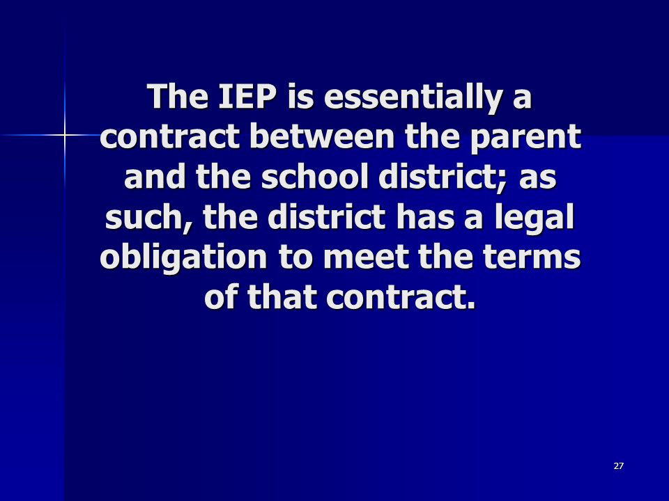 27 The IEP is essentially a contract between the parent and the school district; as such, the district has a legal obligation to meet the terms of that contract.