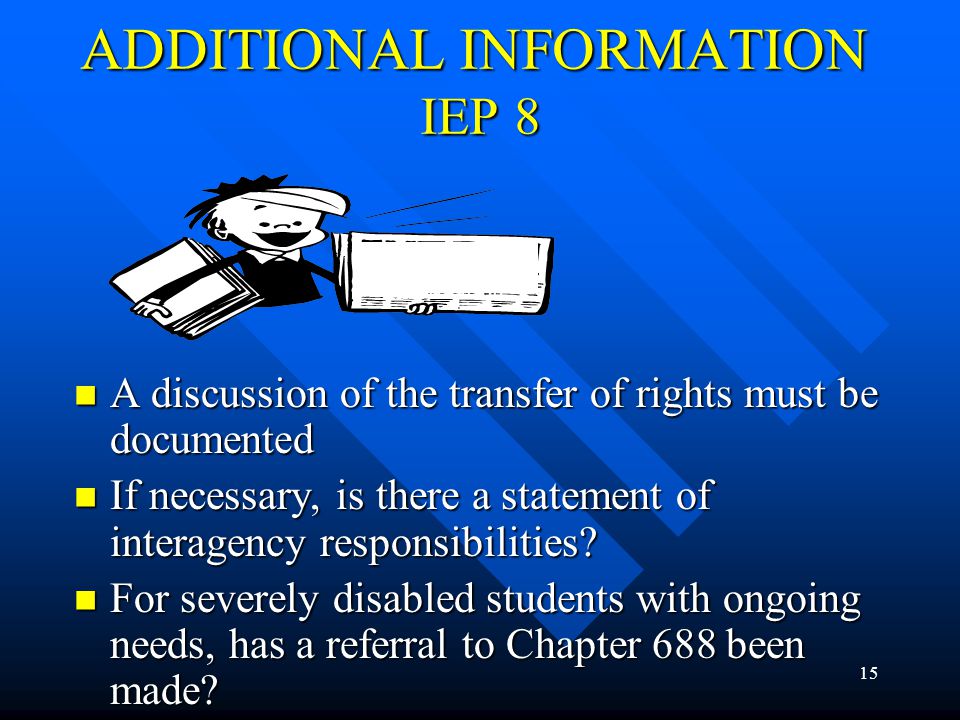 15 ADDITIONAL INFORMATION IEP 8 A discussion of the transfer of rights must be documented A discussion of the transfer of rights must be documented If necessary, is there a statement of interagency responsibilities.