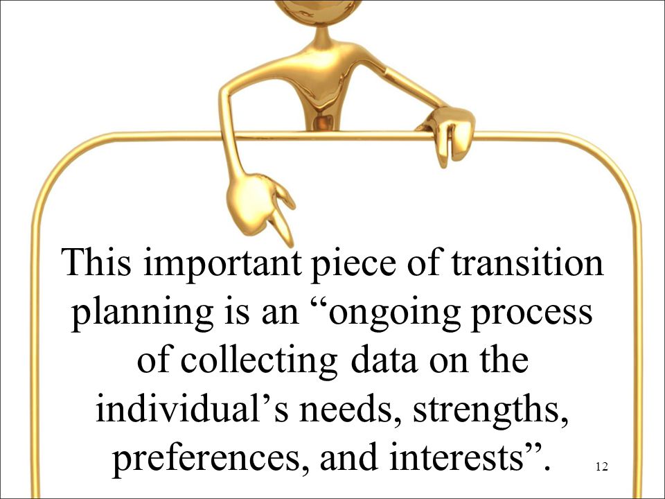 12 This important piece of transition planning is an ongoing process of collecting data on the individual’s needs, strengths, preferences, and interests .