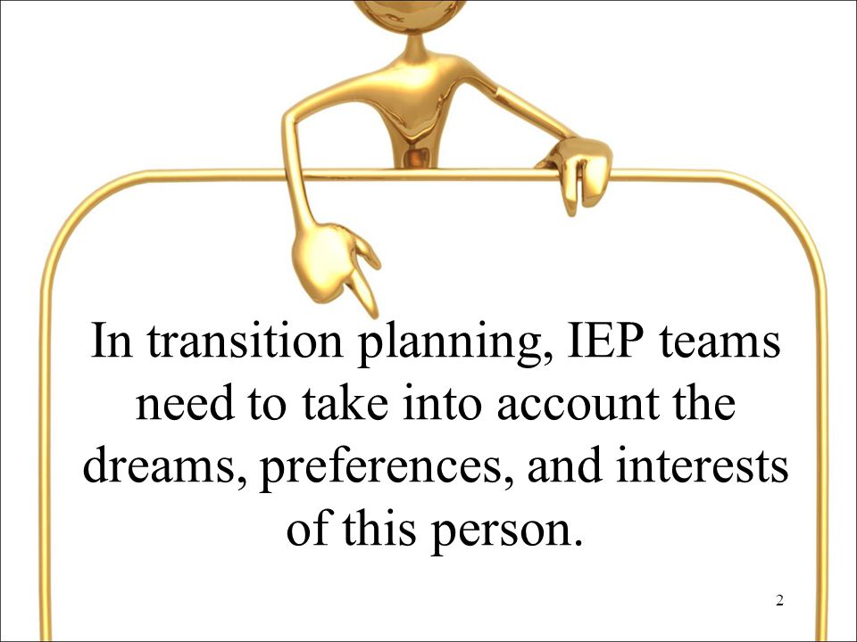 2 In transition planning, IEP teams need to take into account the dreams, preferences, and interests of this person.