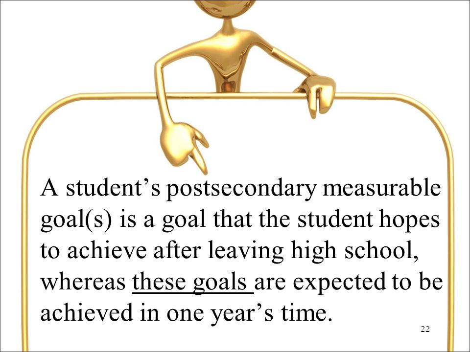22 A student’s postsecondary measurable goal(s) is a goal that the student hopes to achieve after leaving high school, whereas these goals are expected to be achieved in one year’s time.