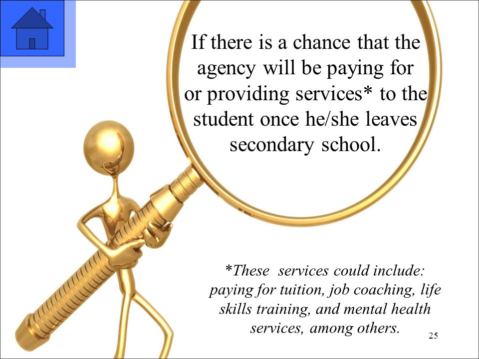 25 If there is a chance that the agency will be paying for or providing services* to the student once he/she leaves secondary school.