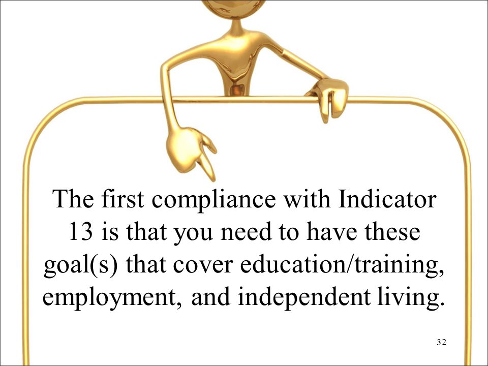 32 The first compliance with Indicator 13 is that you need to have these goal(s) that cover education/training, employment, and independent living.