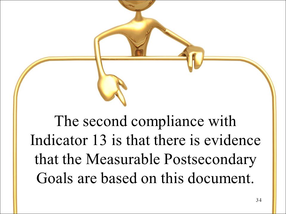 34 The second compliance with Indicator 13 is that there is evidence that the Measurable Postsecondary Goals are based on this document.
