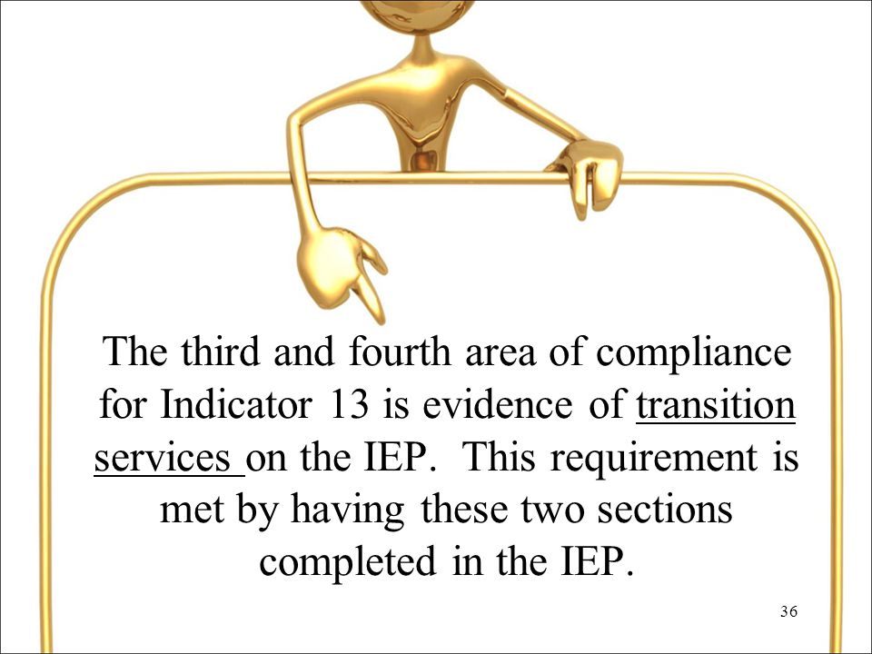 36 The third and fourth area of compliance for Indicator 13 is evidence of transition services on the IEP.