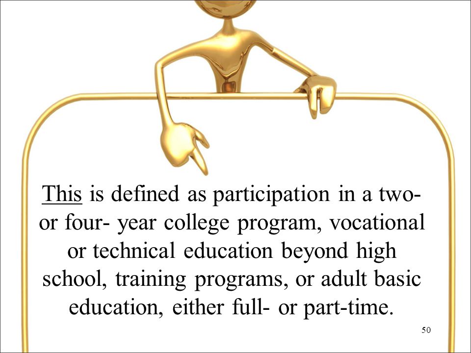 50 This is defined as participation in a two- or four- year college program, vocational or technical education beyond high school, training programs, or adult basic education, either full- or part-time.