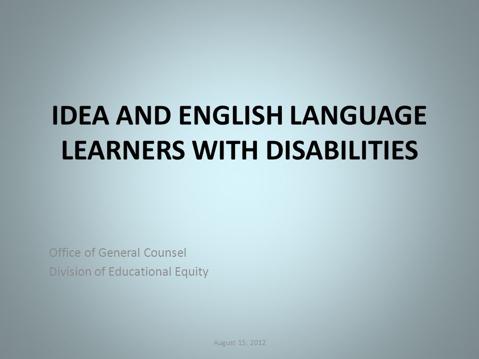 IDEA AND ENGLISH LANGUAGE LEARNERS WITH DISABILITIES Office of General Counsel Division of Educational Equity August 15, 2012