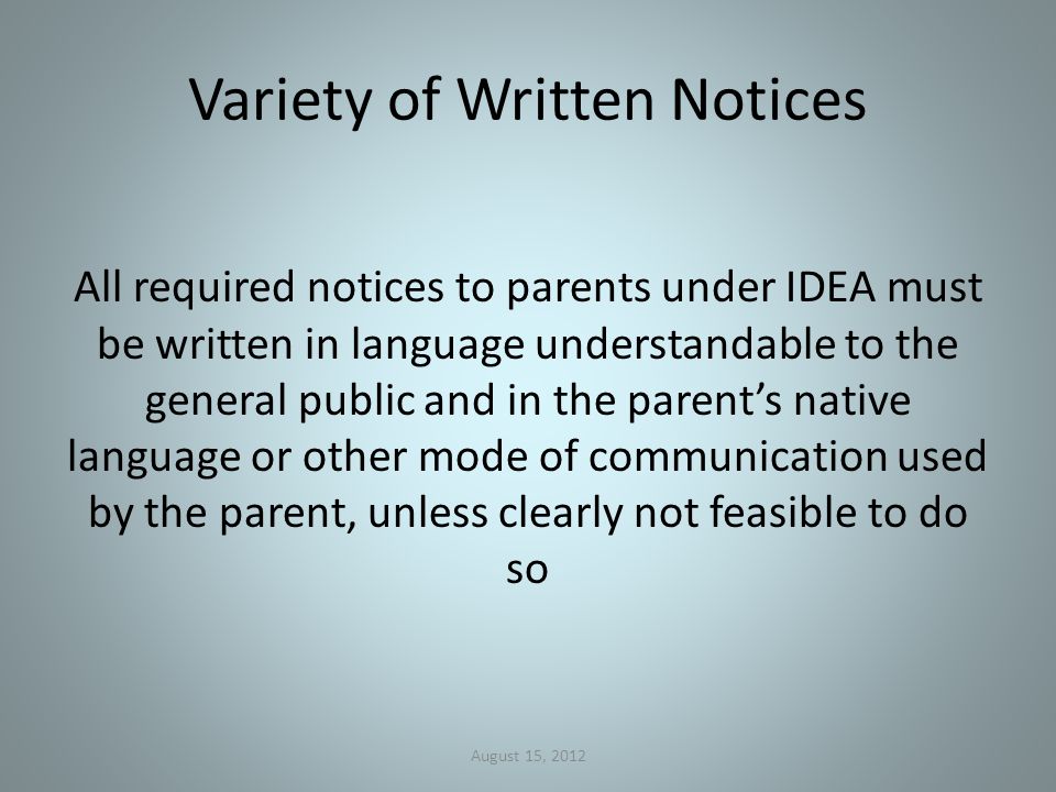 Variety of Written Notices All required notices to parents under IDEA must be written in language understandable to the general public and in the parent’s native language or other mode of communication used by the parent, unless clearly not feasible to do so August 15, 2012