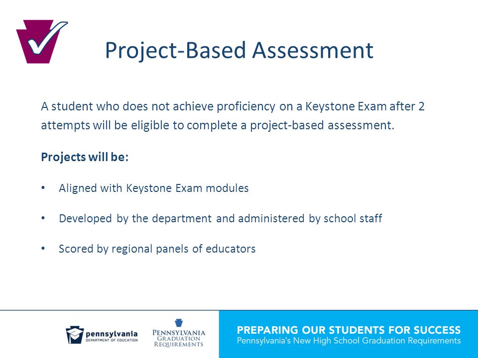 Project-Based Assessment A student who does not achieve proficiency on a Keystone Exam after 2 attempts will be eligible to complete a project-based assessment.