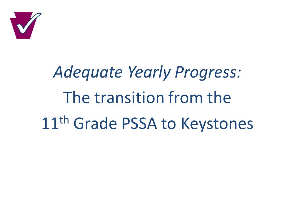 Adequate Yearly Progress: The transition from the 11 th Grade PSSA to Keystones