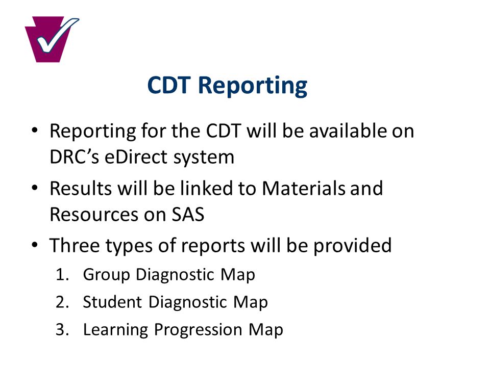CDT Reporting Reporting for the CDT will be available on DRC’s eDirect system Results will be linked to Materials and Resources on SAS Three types of reports will be provided 1.Group Diagnostic Map 2.Student Diagnostic Map 3.Learning Progression Map
