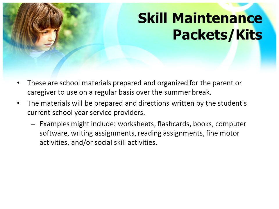 Skill Maintenance Packets/Kits These are school materials prepared and organized for the parent or caregiver to use on a regular basis over the summer break.