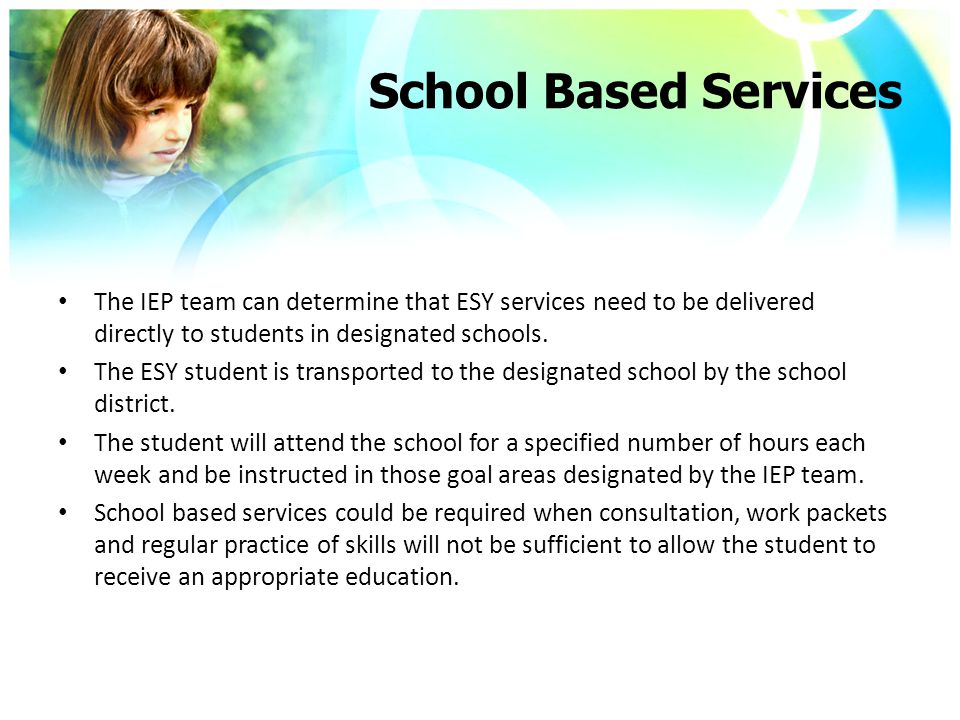 School Based Services The IEP team can determine that ESY services need to be delivered directly to students in designated schools.