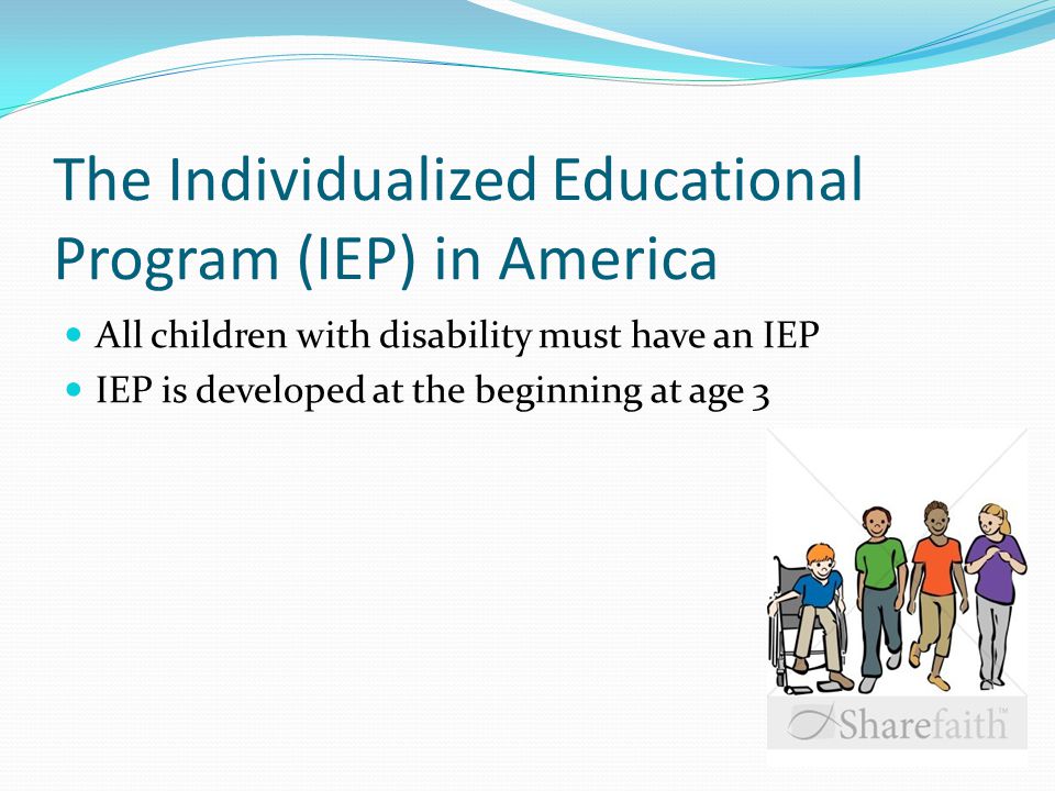 The Individualized Educational Program (IEP) in America All children with disability must have an IEP IEP is developed at the beginning at age 3