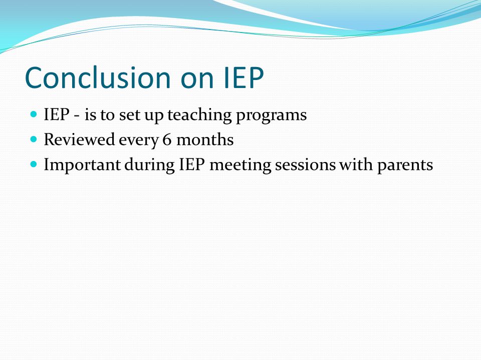 Conclusion on IEP IEP - is to set up teaching programs Reviewed every 6 months Important during IEP meeting sessions with parents