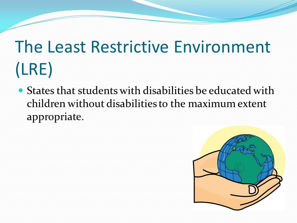 The Least Restrictive Environment (LRE) States that students with disabilities be educated with children without disabilities to the maximum extent appropriate.