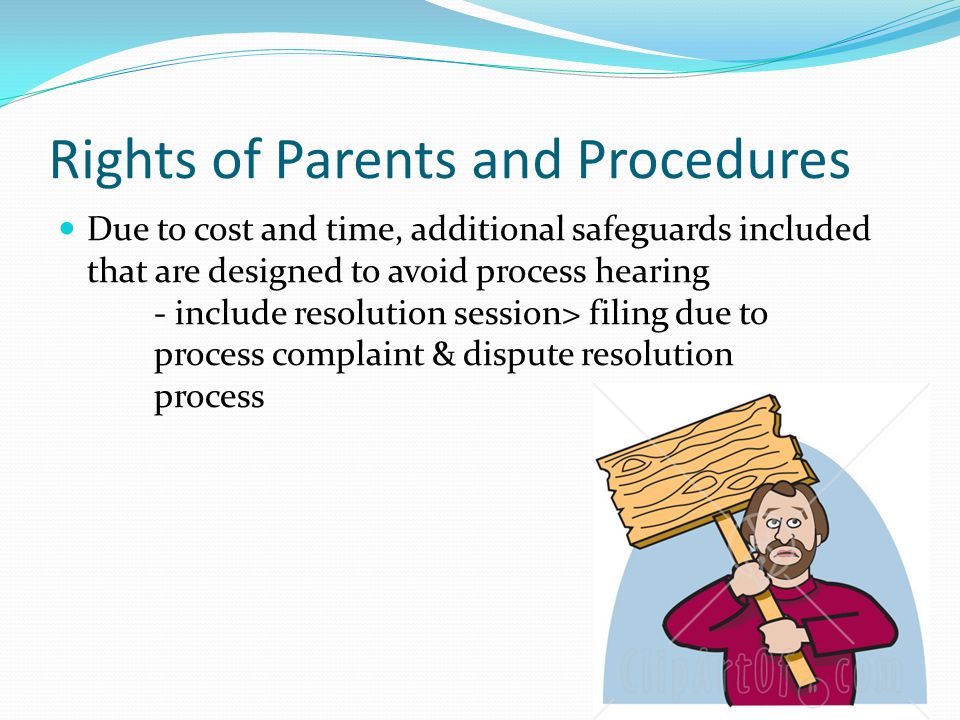 Rights of Parents and Procedures Due to cost and time, additional safeguards included that are designed to avoid process hearing - include resolution session> filing due to process complaint & dispute resolution process