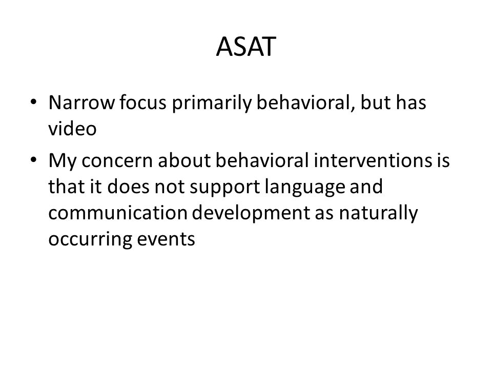 ASAT Narrow focus primarily behavioral, but has video My concern about behavioral interventions is that it does not support language and communication development as naturally occurring events