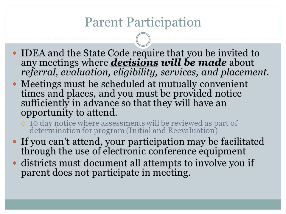 Parent Participation IDEA and the State Code require that you be invited to any meetings where decisions will be made about referral, evaluation, eligibility, services, and placement.