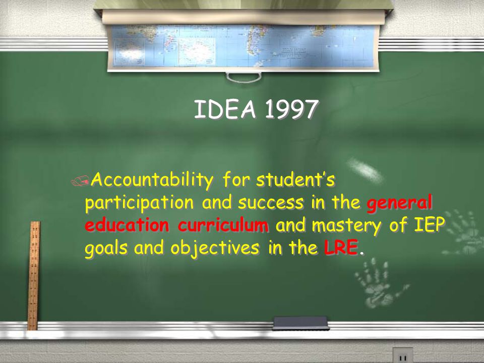 IDEA 1997 / Accountability for student’s participation and success in the general education curriculum and mastery of IEP goals and objectives in the LRE.