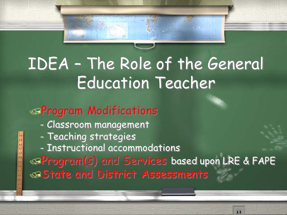 IDEA – The Role of the General Education Teacher / Program Modifications - Classroom management - Teaching strategies - Instructional accommodations / Program(s) and Services based upon LRE & FAPE / State and District Assessments / Program Modifications - Classroom management - Teaching strategies - Instructional accommodations / Program(s) and Services based upon LRE & FAPE / State and District Assessments