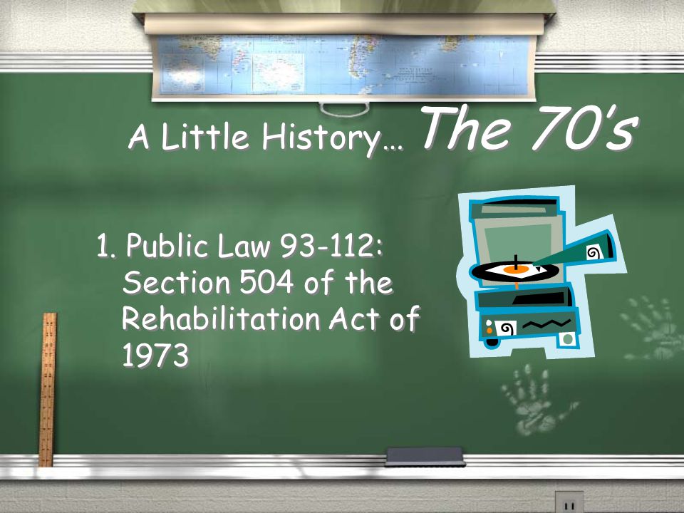 A Little History… The 70’s 1. Public Law : Section 504 of the Rehabilitation Act of 1973