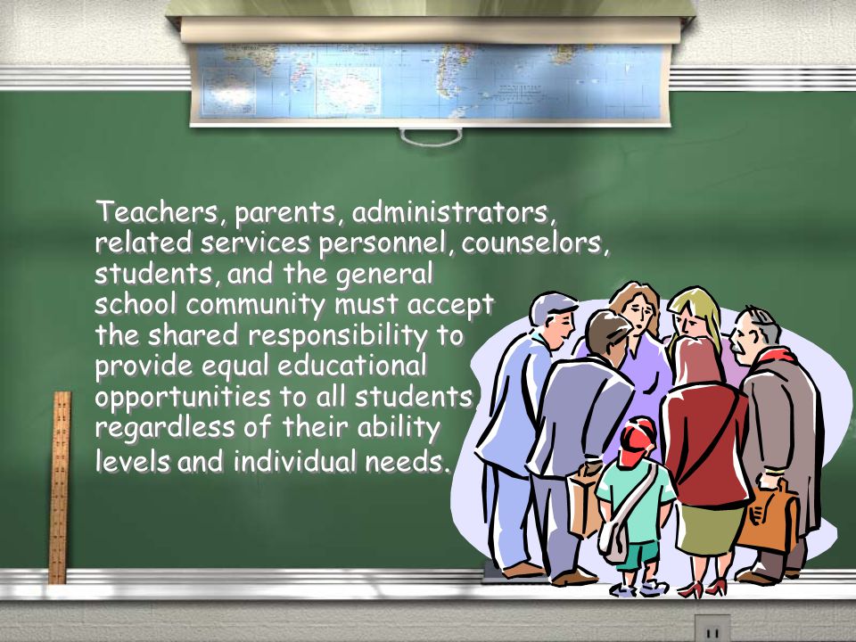 Teachers, parents, administrators, related services personnel, counselors, students, and the general school community must accept the shared responsibility to provide equal educational opportunities to all students, regardless of their ability levels and individual needs.