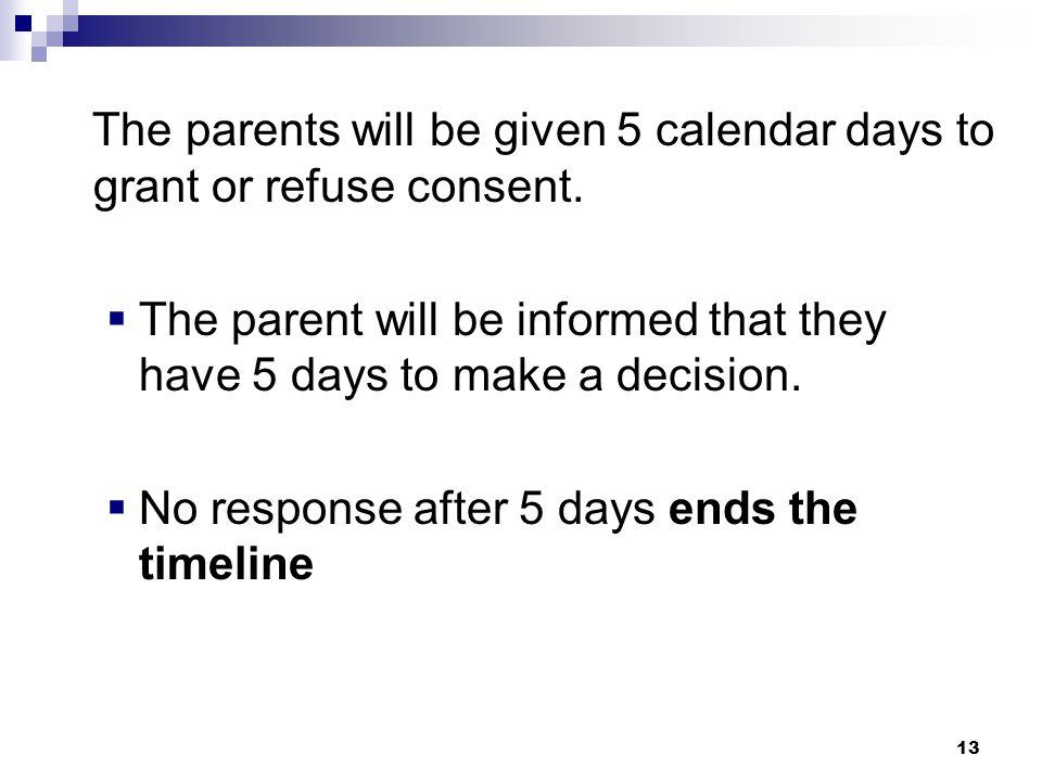12 Parent Refuses to Consent If parents refuse or fail to respond to the request for consent:  a meeting will not be held to develop an IEP and  special education and related services (FAPE) will not be provided