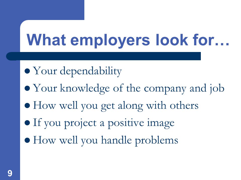 9 What employers look for… Your dependability Your knowledge of the company and job How well you get along with others If you project a positive image How well you handle problems