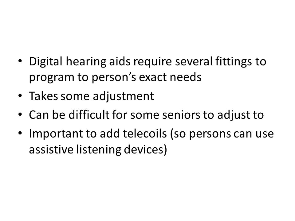 Digital hearing aids require several fittings to program to person’s exact needs Takes some adjustment Can be difficult for some seniors to adjust to Important to add telecoils (so persons can use assistive listening devices)