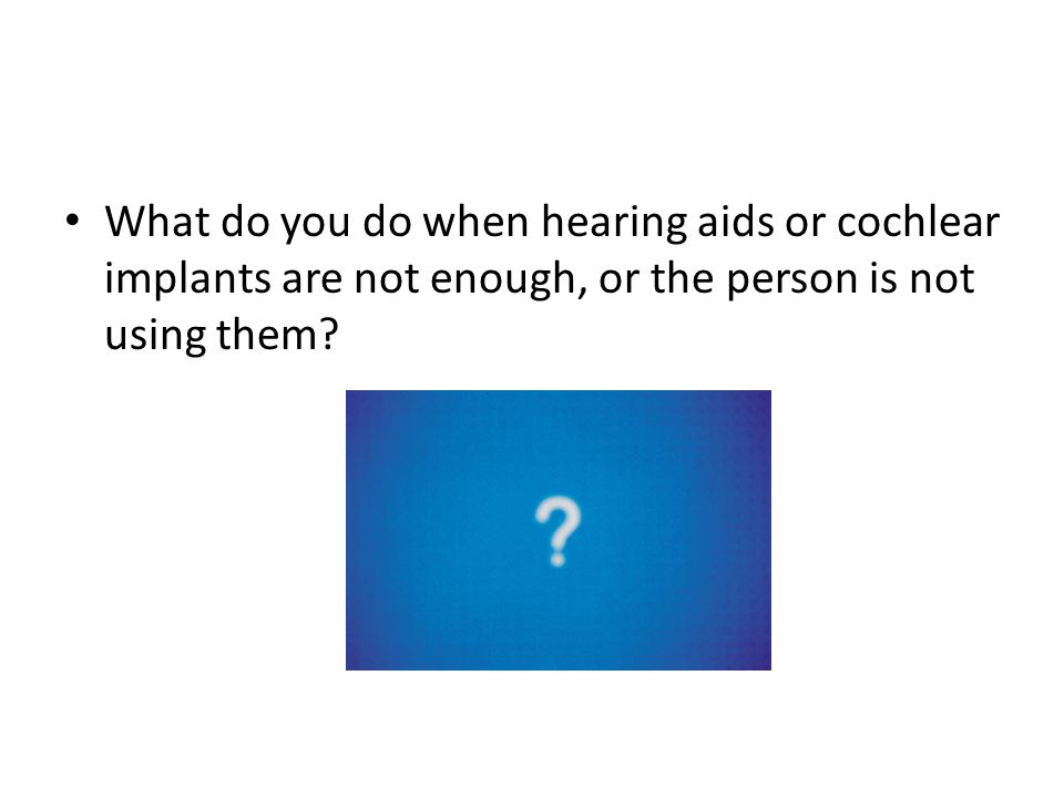 What do you do when hearing aids or cochlear implants are not enough, or the person is not using them
