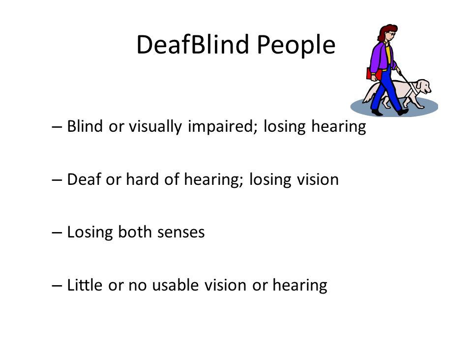 DeafBlind People – Blind or visually impaired; losing hearing – Deaf or hard of hearing; losing vision – Losing both senses – Little or no usable vision or hearing