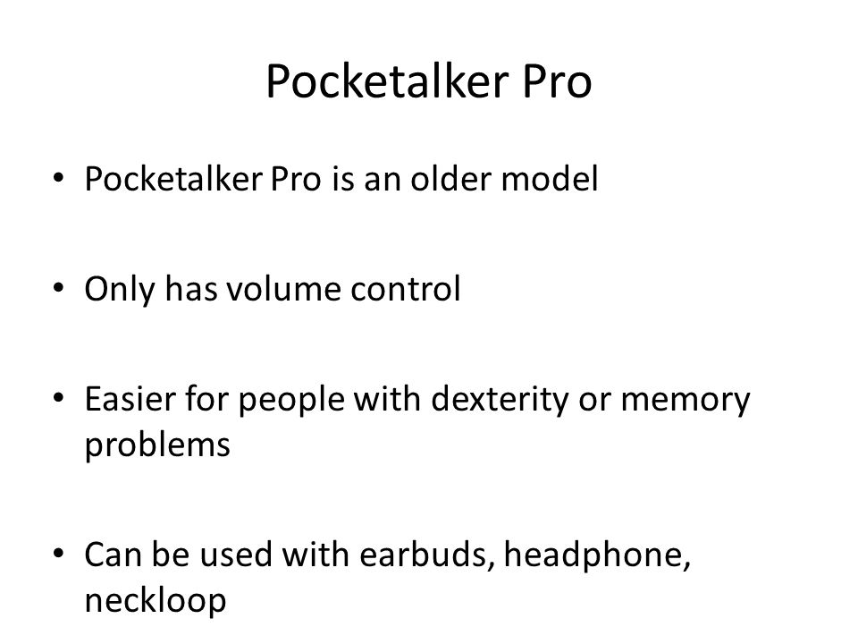 Pocketalker Pro Pocketalker Pro is an older model Only has volume control Easier for people with dexterity or memory problems Can be used with earbuds, headphone, neckloop