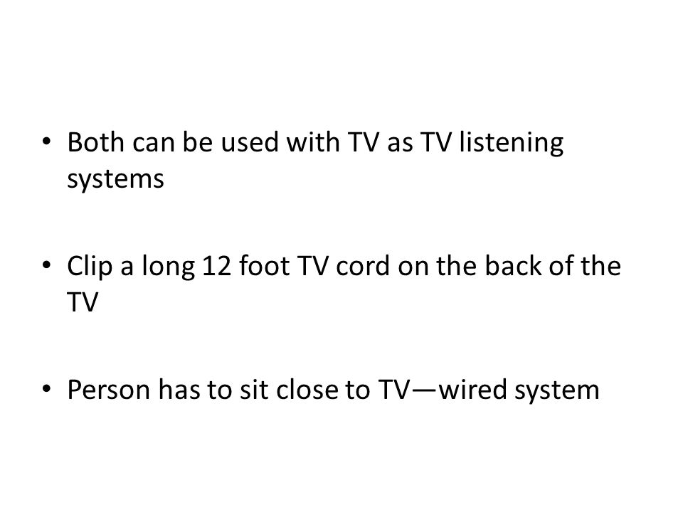 Both can be used with TV as TV listening systems Clip a long 12 foot TV cord on the back of the TV Person has to sit close to TV—wired system