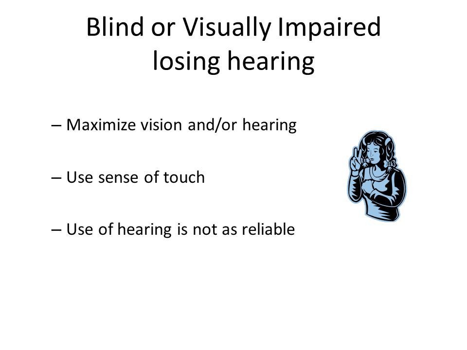 Blind or Visually Impaired losing hearing – Maximize vision and/or hearing – Use sense of touch – Use of hearing is not as reliable