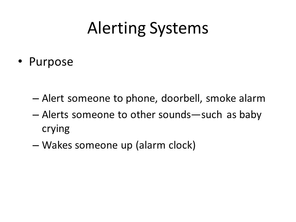 Alerting Systems Purpose – Alert someone to phone, doorbell, smoke alarm – Alerts someone to other sounds—such as baby crying – Wakes someone up (alarm clock)